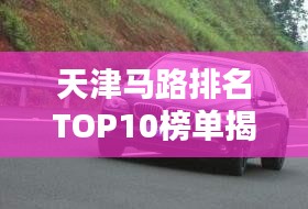 天津马路排名TOP10榜单揭晓！