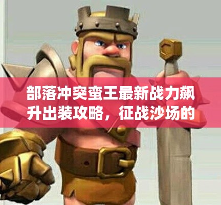 部落冲突蛮王最新战力飙升出装攻略，征战沙场的必备指南