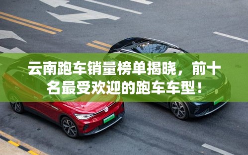 云南跑车销量榜单揭晓，前十名最受欢迎的跑车车型！