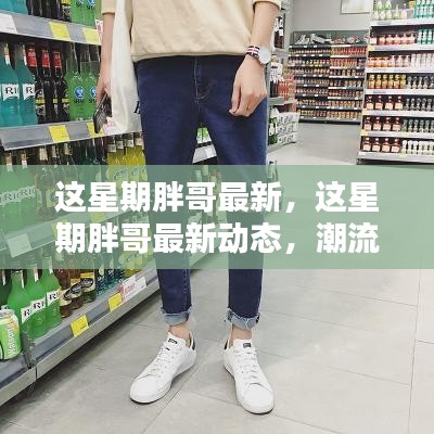 胖哥最新动态，潮流引领者的生活点滴记录