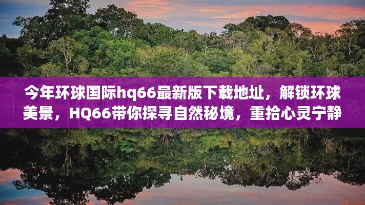 HQ66最新版下载，解锁环球美景，心灵宁静的自然秘境探索之旅