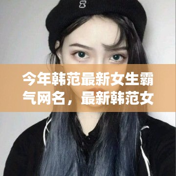 最新韩范女生霸气网名潮流概览，今年最受欢迎的霸气网名一网打尽